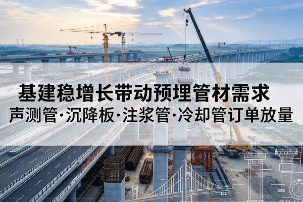 保定基建稳增长带动预埋监测管材需求,声测管、沉降板、注浆管订单持续放量